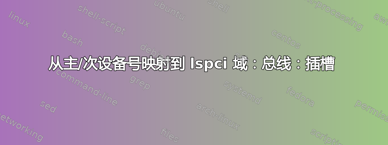 从主/次设备号映射到 lspci 域：总线：插槽