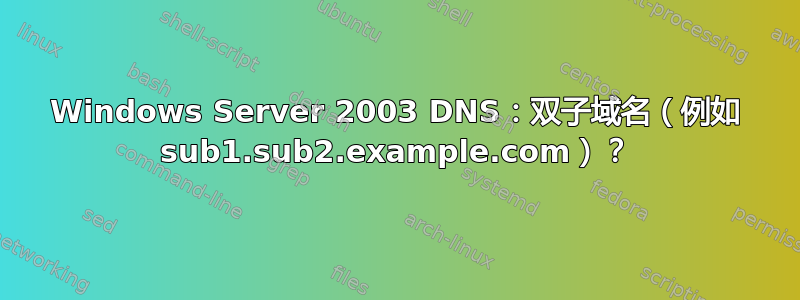 Windows Server 2003 DNS：双子域名（例如 sub1.sub2.example.com）？