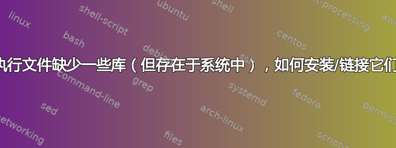 可执行文件缺少一些库（但存在于系统中），如何安装/链接它们？