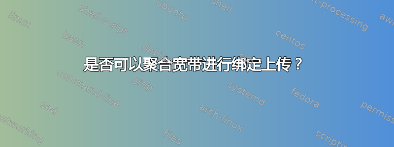 是否可以聚合宽带进行绑定上传？