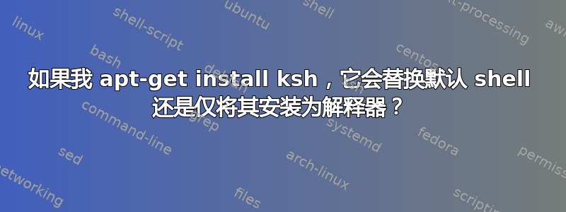 如果我 apt-get install ksh，它会替换默认 shell 还是仅将其安装为解释器？