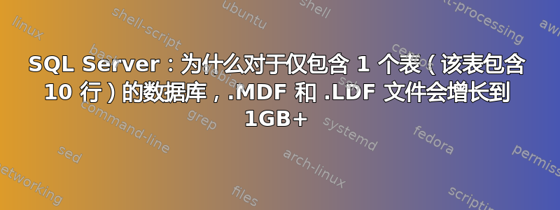 SQL Server：为什么对于仅包含 1 个表（该表包含 10 行）的数据库，.MDF 和 .LDF 文件会增长到 1GB+