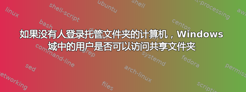 如果没有人登录托管文件夹的计算机，Windows 域中的用户是否可以访问共享文件夹