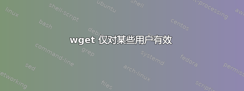 wget 仅对某些用户有效