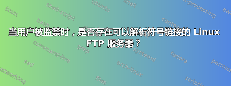 当用户被监禁时，是否存在可以解析符号链接的 Linux FTP 服务器？