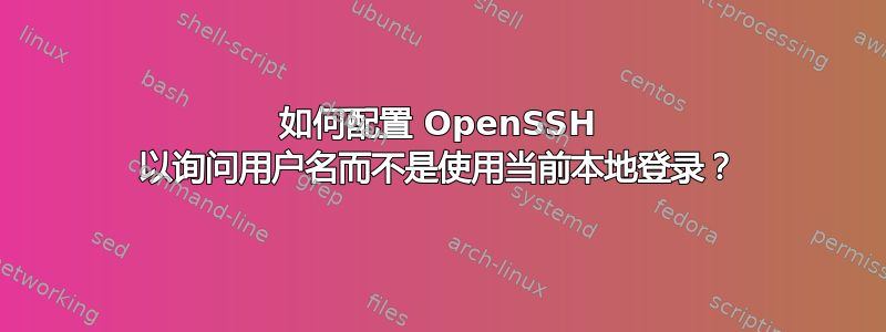 如何配置 OpenSSH 以询问用户名而不是使用当前本地登录？