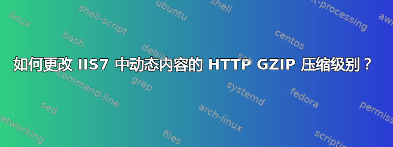 如何更改 IIS7 中动态内容的 HTTP GZIP 压缩级别？