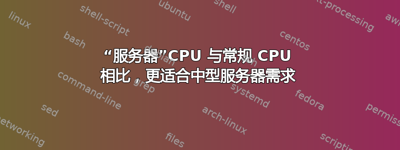 “服务器”CPU 与常规 CPU 相比，更适合中型服务器需求