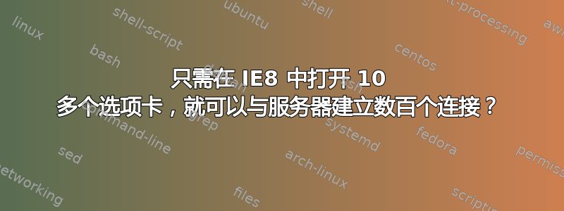 只需在 IE8 中打开 10 多个选项卡，就可以与服务器建立数百个连接？