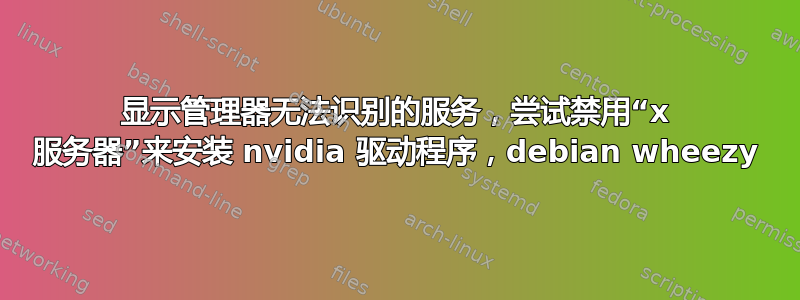 显示管理器无法识别的服务，尝试禁用“x 服务器”来安装 nvidia 驱动程序，debian wheezy