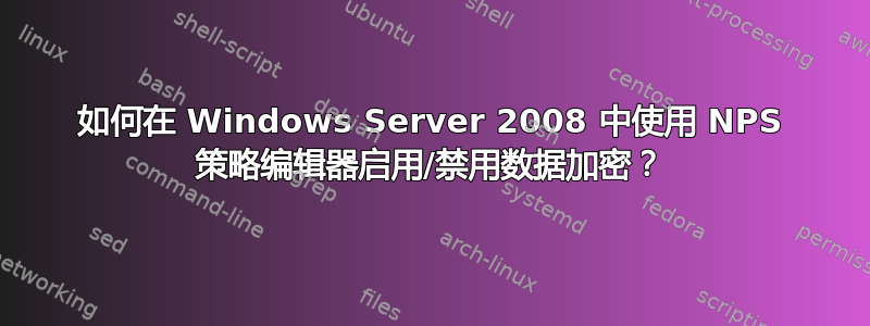 如何在 Windows Server 2008 中使用 NPS 策略编辑器启用/禁用数据加密？