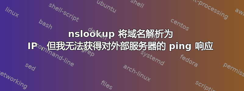 nslookup 将域名解析为 IP，但我无法获得对外部服务器的 ping 响应