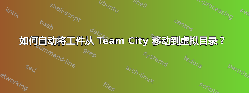 如何自动将工件从 Team City 移动到虚拟目录？