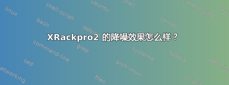 XRackpro2 的降噪效果怎么样？