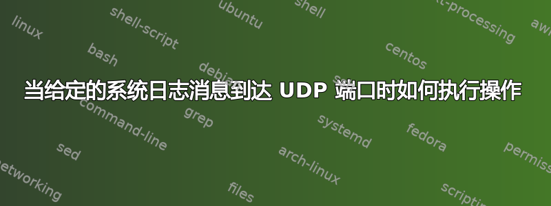 当给定的系统日志消息到达 UDP 端口时如何执行操作