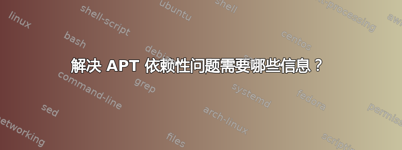 解决 APT 依赖性问题需要哪些信息？