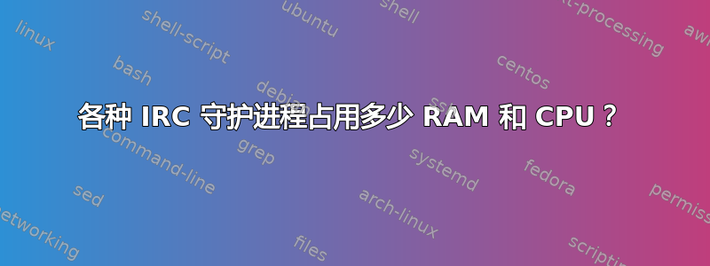 各种 IRC 守护进程占用多少 RAM 和 CPU？