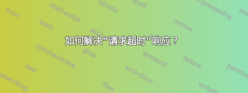 如何解决“请求超时”响应？