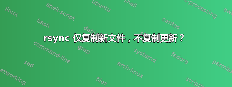 rsync 仅复制新文件，不复制更新？