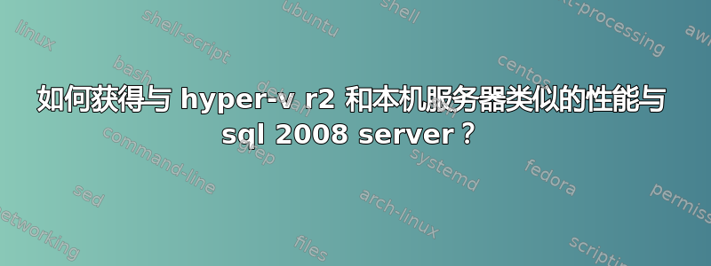 如何获得与 hyper-v r2 和本机服务器类似的性能与 sql 2008 server？