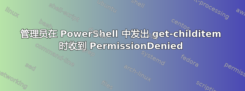 管理员在 PowerShell 中发出 get-childitem 时收到 PermissionDenied