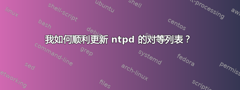 我如何顺利更新 ntpd 的对等列表？