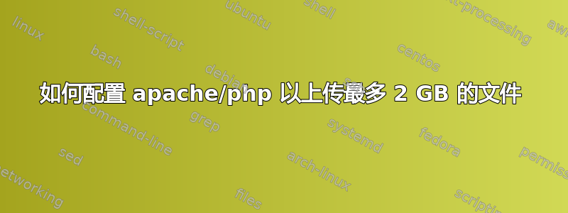 如何配置 apache/php 以上传最多 2 GB 的文件