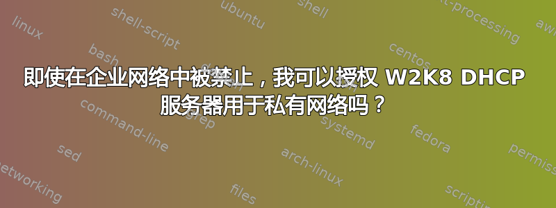 即使在企业网络中被禁止，我可以授权 W2K8 DHCP 服务器用于私有网络吗？