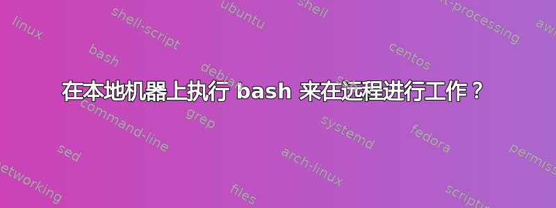 在本地机器上执行 bash 来在远程进行工作？