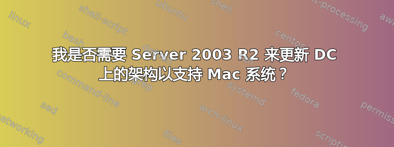 我是否需要 Server 2003 R2 来更新 DC 上的架构以支持 Mac 系统？