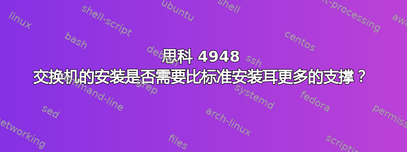 思科 4948 交换机的安装是否需要比标准安装耳更多的支撑？