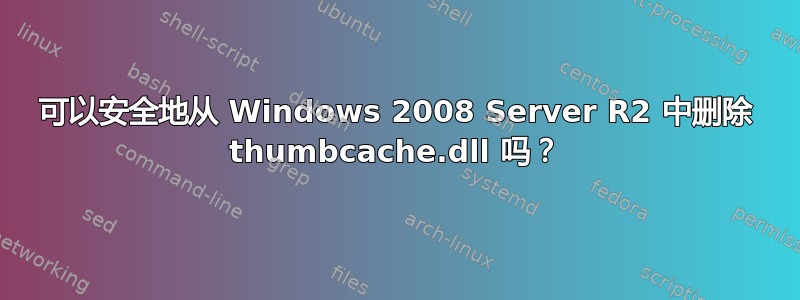 可以安全地从 Windows 2008 Server R2 中删除 thumbcache.dll 吗？