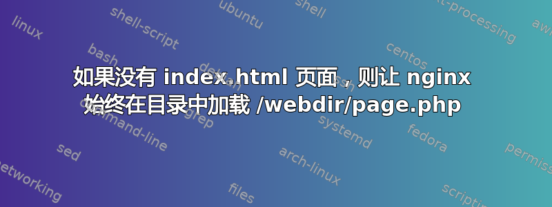 如果没有 index.html 页面，则让 nginx 始终在目录中加载 /webdir/page.php