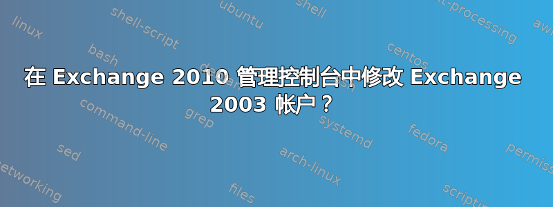 在 Exchange 2010 管理控制台中修改 Exchange 2003 帐户？