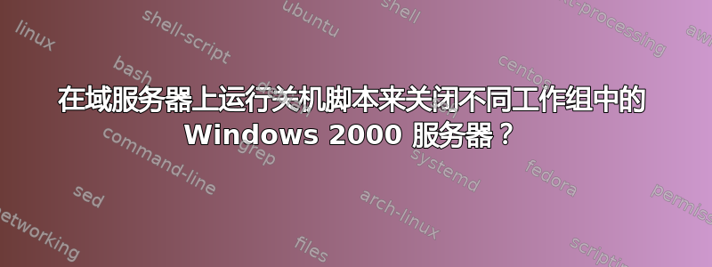 在域服务器上运行关机脚本来关闭不同工作组中的 Windows 2000 服务器？