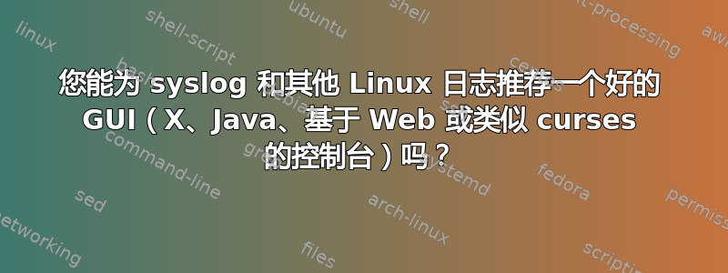 您能为 syslog 和其他 Linux 日志推荐一个好的 GUI（X、Java、基于 Web 或类似 curses 的控制台）吗？