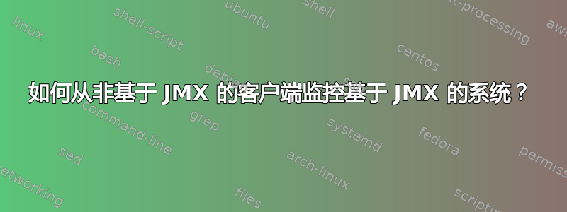 如何从非基于 JMX 的客户端监控基于 JMX 的系统？