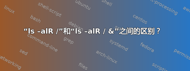 “ls –alR /”和“ls –alR / &”之间的区别？ 