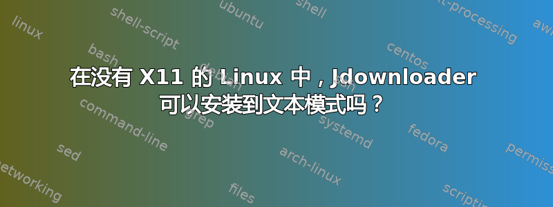 在没有 X11 的 Linux 中，Jdownloader 可以安装到文本模式吗？