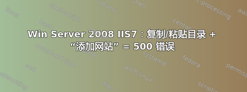 Win Server 2008 IIS7：复制/粘贴目录 + “添加网站” = 500 错误