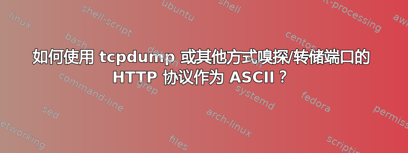 如何使用 tcpdump 或其他方式嗅探/转储端口的 HTTP 协议作为 ASCII？