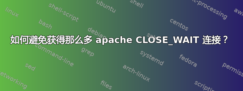 如何避免获得那么多 apache CLOSE_WAIT 连接？