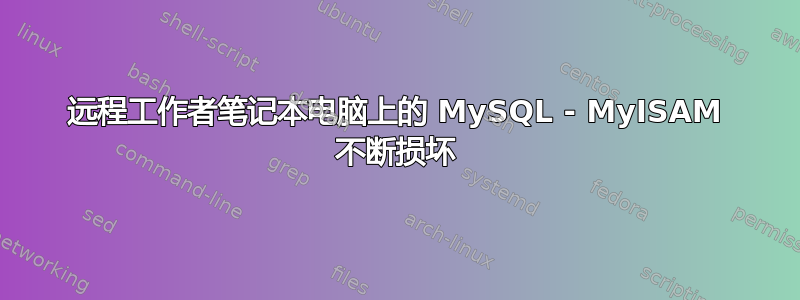 远程工作者笔记本电脑上的 MySQL - MyISAM 不断损坏