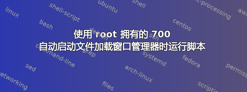 使用 root 拥有的 700 自动启动文件加载窗口管理器时运行脚本