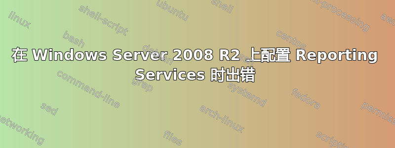 在 Windows Server 2008 R2 上配置 Reporting Services 时出错