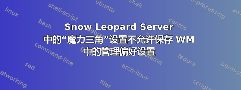 Snow Leopard Server 中的“魔力三角”设置不允许保存 WM 中的管理偏好设置