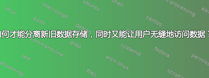 如何才能分离新旧数据存储，同时又能让用户无缝地访问数据？