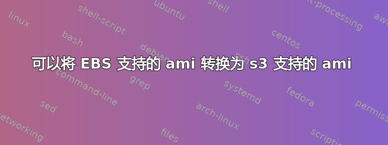 可以将 EBS 支持的 ami 转换为 s3 支持的 ami