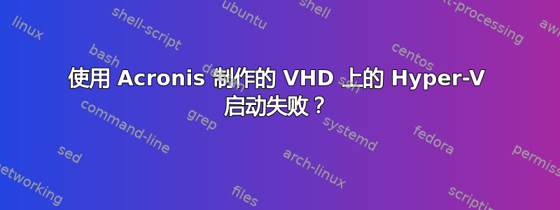 使用 Acronis 制作的 VHD 上的 Hyper-V 启动失败？