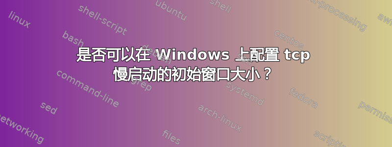 是否可以在 Windows 上配置 tcp 慢启动的初始窗口大小？